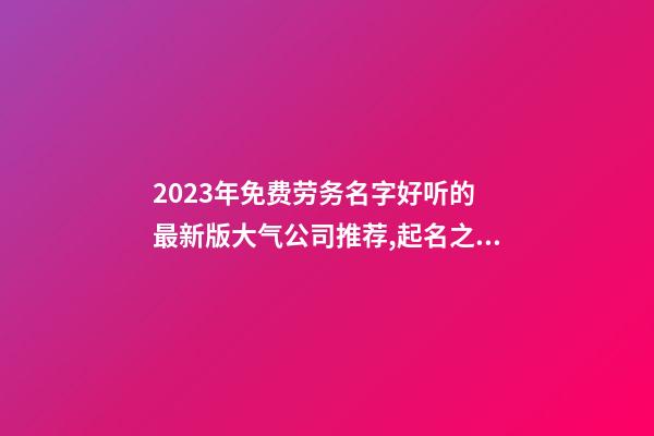 2023年免费劳务名字好听的 最新版大气公司推荐,起名之家-第1张-公司起名-玄机派